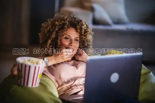 回顾：2016年NBA赛季综述与精彩瞬间盘点